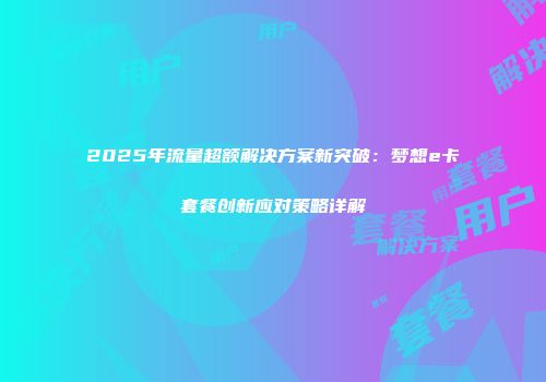 2025年流量超额解决方案新突破：梦想e卡套餐创新应对策略详解