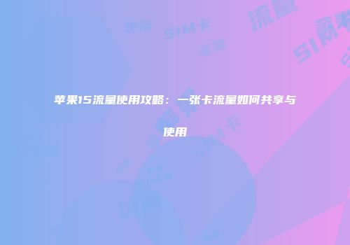 苹果15流量使用攻略：一张卡流量如何共享与使用