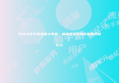 2025年手机流量卡革新：畅享高速无限数据服务新纪元