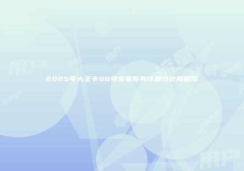 2025年大王卡QQ免流量服务详解与使用指南