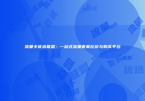 流量卡优选联盟：一站式流量套餐比价与购买平台