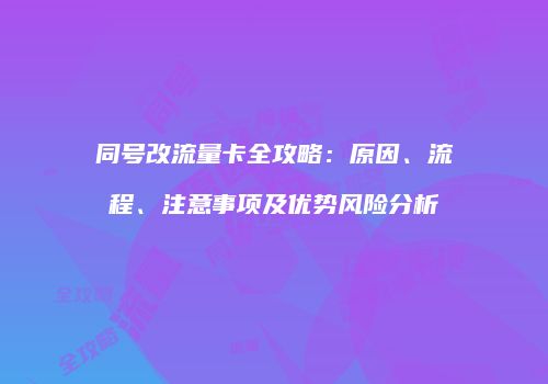 同号改流量卡全攻略：原因、流程、注意事项及优势风险分析