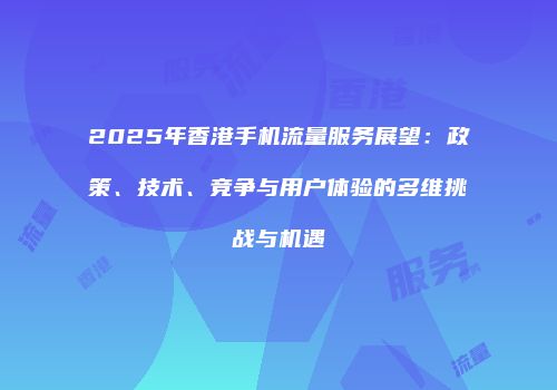 2025年香港手机流量服务展望：政策、技术、竞争与用户体验的多维挑战与机遇