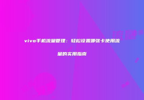 vivo手机流量管理：轻松设置哪张卡使用流量的实用指南
