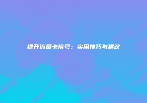 提升流量卡信号：实用技巧与建议