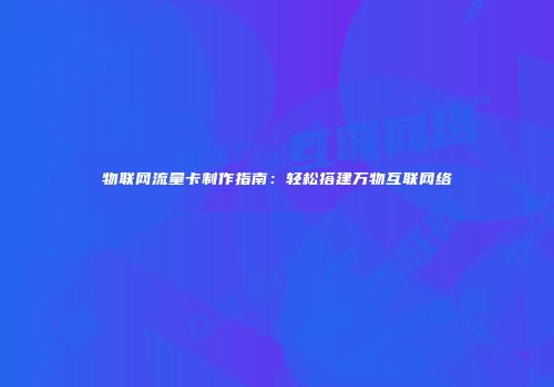 物联网流量卡制作指南：轻松搭建万物互联网络