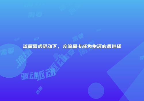流量需求驱动下，充流量卡成为生活必备选择
