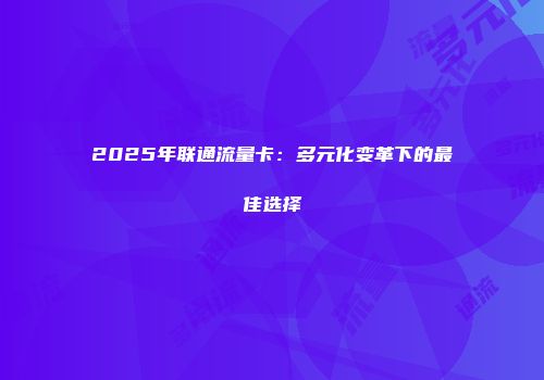 2025年联通流量卡：多元化变革下的最佳选择