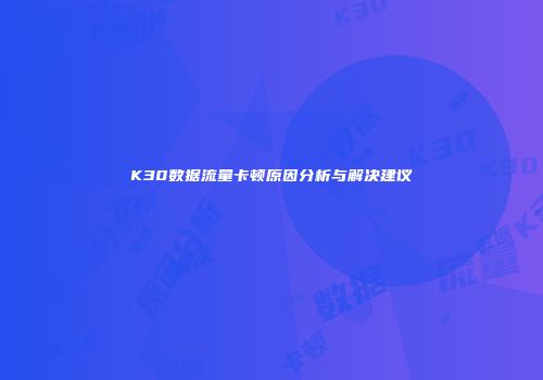K30数据流量卡顿原因分析与解决建议