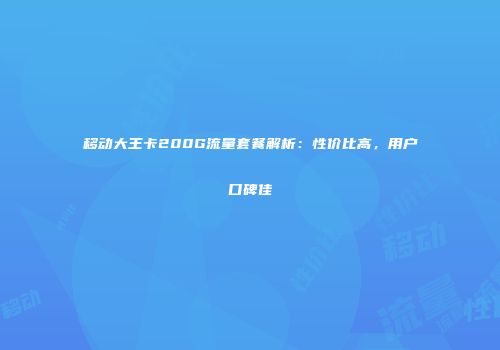 移动大王卡200G流量套餐解析：性价比高，用户口碑佳