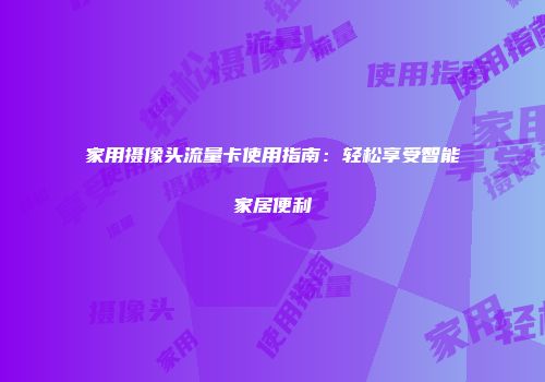 家用摄像头流量卡使用指南：轻松享受智能家居便利