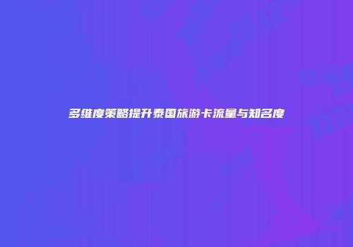 多维度策略提升泰国旅游卡流量与知名度