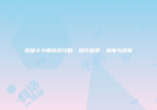 流量卡卡槽选择攻略：提升信号、速度与续航