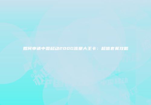 如何申请中国移动200G流量大王卡：超值套餐攻略