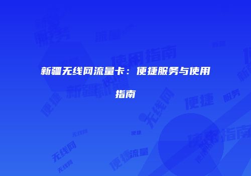 新疆无线网流量卡：便捷服务与使用指南