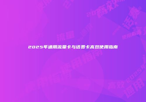 2025年通用流量卡与话费卡高效使用指南