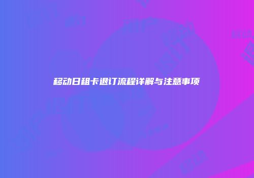 移动日租卡退订流程详解与注意事项