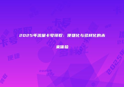 2025年流量卡号领取：便捷化与多样化的未来体验