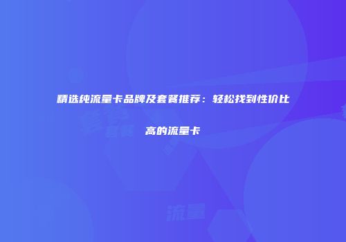 精选纯流量卡品牌及套餐推荐：轻松找到性价比高的流量卡