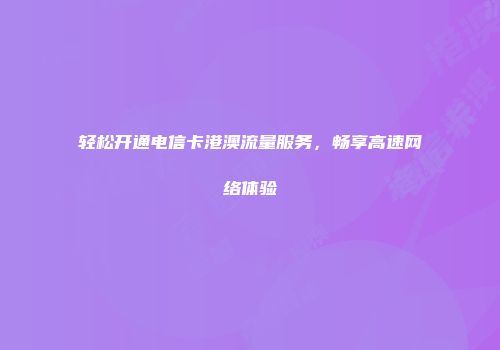轻松开通电信卡港澳流量服务，畅享高速网络体验
