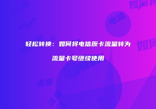 轻松转换：如何将电信原卡流量转为流量卡号继续使用