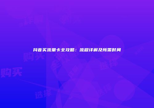 抖音买流量卡全攻略：流程详解及所需时间