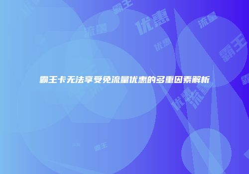 霸王卡无法享受免流量优惠的多重因素解析