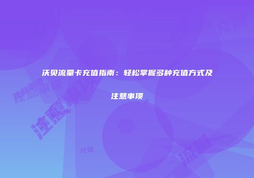 沃贝流量卡充值指南：轻松掌握多种充值方式及注意事项