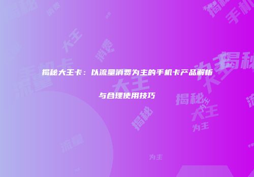 揭秘大王卡：以流量消费为主的手机卡产品解析与合理使用技巧
