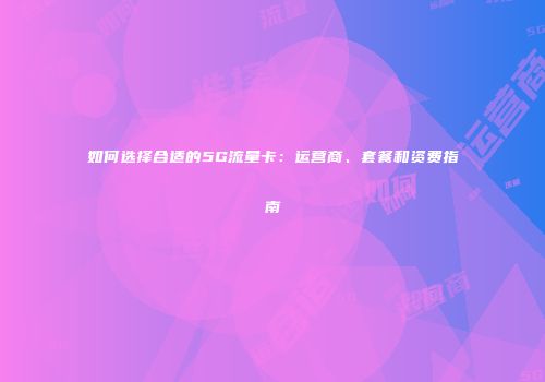 如何选择合适的5G流量卡：运营商、套餐和资费指南