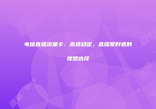 电信直播流量卡：高速稳定，直播爱好者的理想选择