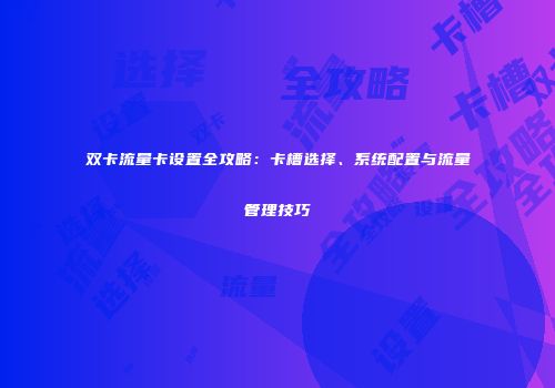 双卡流量卡设置全攻略：卡槽选择、系统配置与流量管理技巧