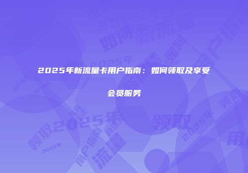 2025年新流量卡用户指南：如何领取及享受会员服务