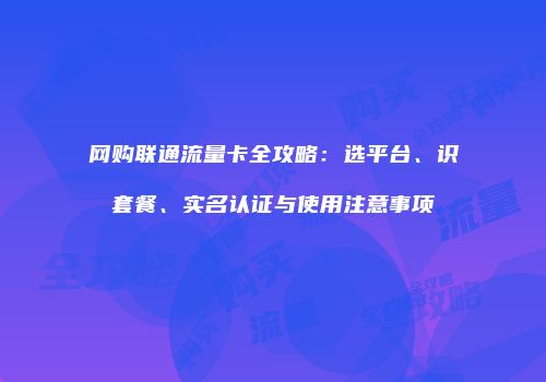 网购联通流量卡全攻略：选平台、识套餐、实名认证与使用注意事项
