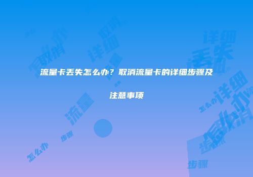 流量卡丢失怎么办？取消流量卡的详细步骤及注意事项