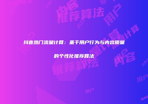 抖音热门流量计算：基于用户行为与内容质量的个性化推荐算法