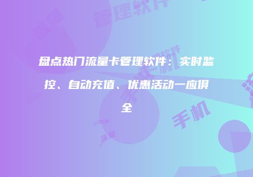 盘点热门流量卡管理软件：实时监控、自动充值、优惠活动一应俱全