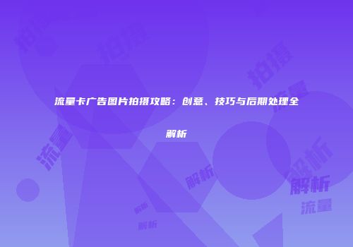 流量卡广告图片拍摄攻略：创意、技巧与后期处理全解析