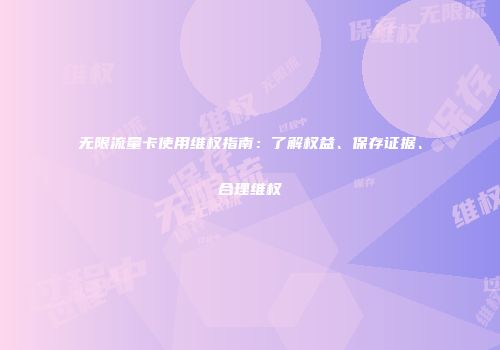 无限流量卡使用维权指南：了解权益、保存证据、合理维权