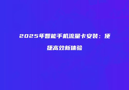 2025年智能手机流量卡安装：便捷高效新体验