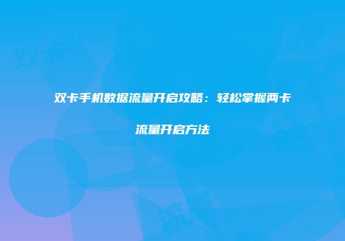 双卡手机数据流量开启攻略：轻松掌握两卡流量开启方法