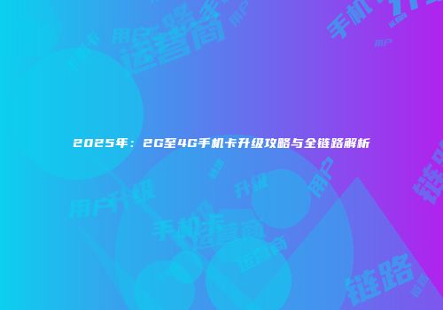 2025年：2G至4G手机卡升级攻略与全链路解析