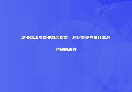 副卡移动流量卡激活指南：轻松享受性价比高移动通信服务