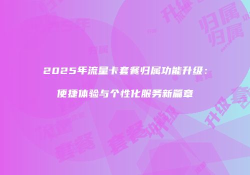 2025年流量卡套餐归属功能升级：便捷体验与个性化服务新篇章