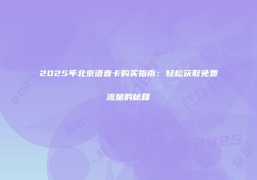 2025年北京语音卡购买指南：轻松获取免费流量的秘籍