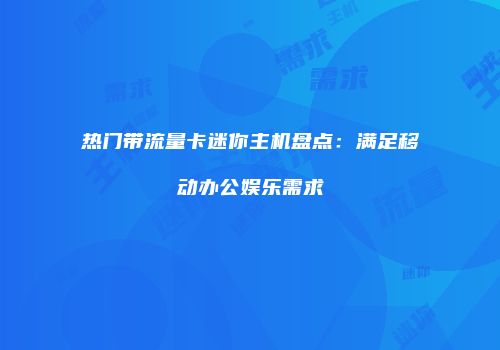 热门带流量卡迷你主机盘点：满足移动办公娱乐需求