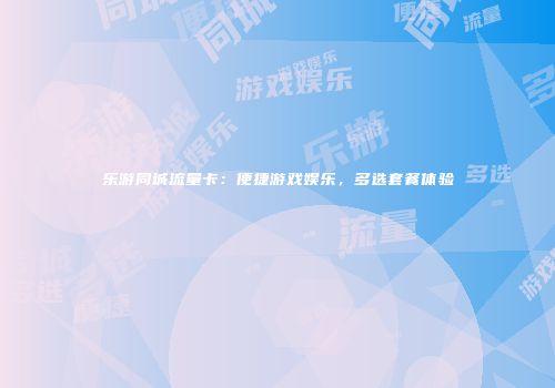 乐游同城流量卡：便捷游戏娱乐，多选套餐体验