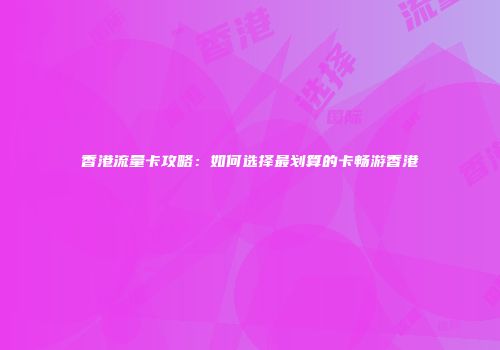 香港流量卡攻略：如何选择最划算的卡畅游香港