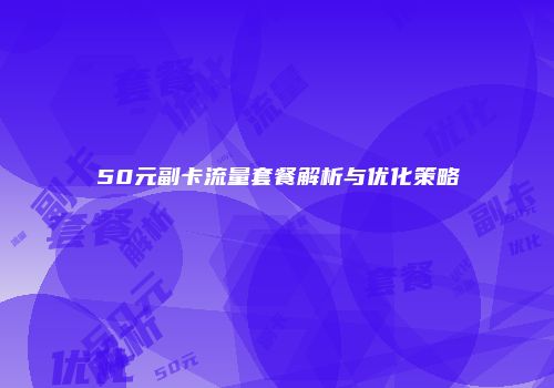 50元副卡流量套餐解析与优化策略