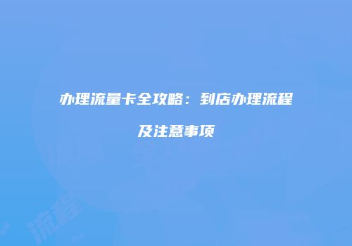 办理流量卡全攻略：到店办理流程及注意事项